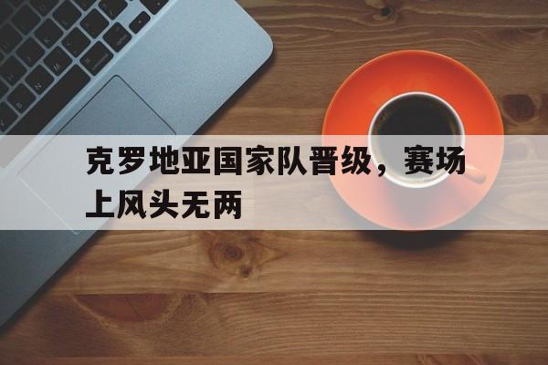 乐动体育APP下载-克罗地亚国家队首发阵容
